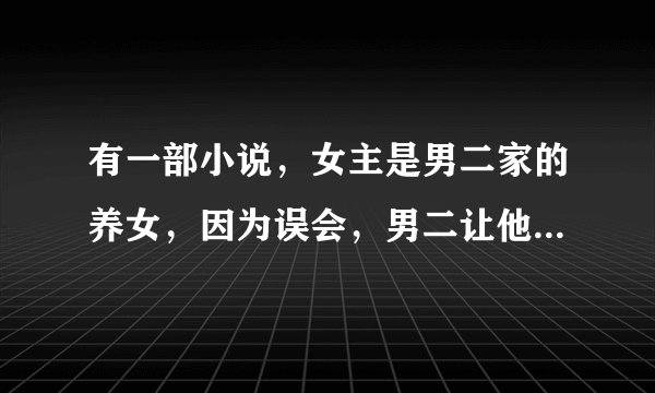 有一部小说，女主是男二家的养女，因为误会，男二让他成为黑户，并且把女主送进监狱，后来男主救了他