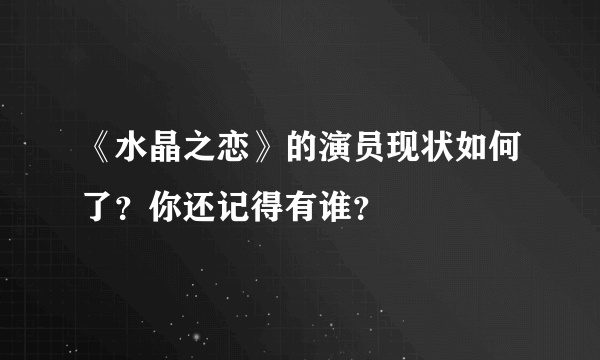 《水晶之恋》的演员现状如何了？你还记得有谁？