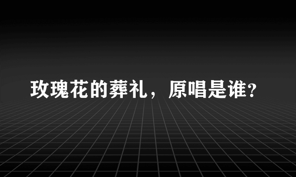 玫瑰花的葬礼，原唱是谁？