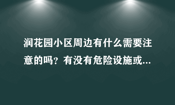 润花园小区周边有什么需要注意的吗？有没有危险设施或者让人感到不适的？