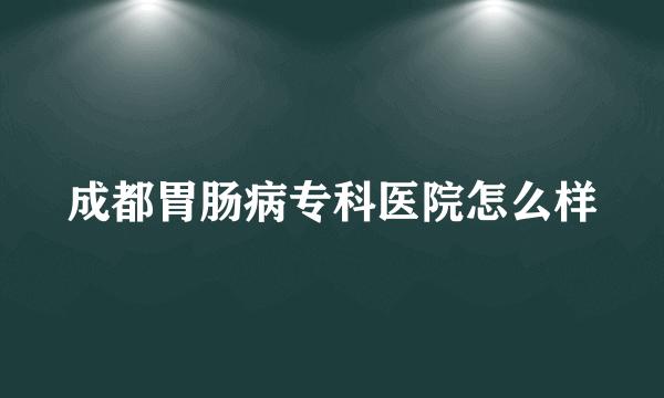 成都胃肠病专科医院怎么样