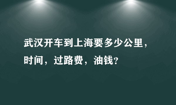 武汉开车到上海要多少公里，时间，过路费，油钱？