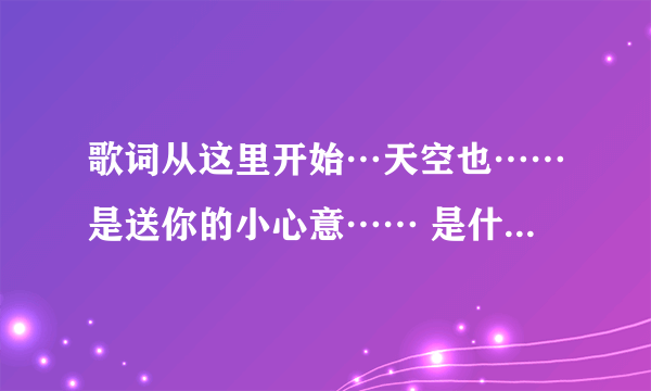 歌词从这里开始…天空也……是送你的小心意…… 是什么歌曲？