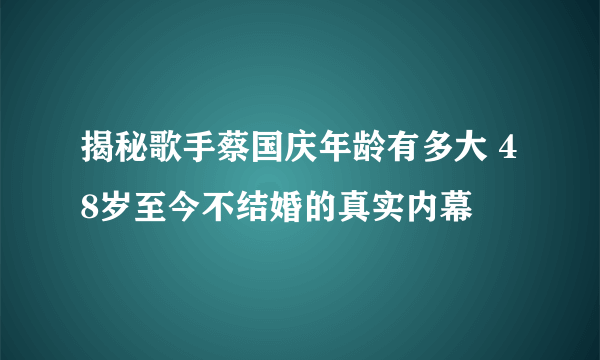 揭秘歌手蔡国庆年龄有多大 48岁至今不结婚的真实内幕