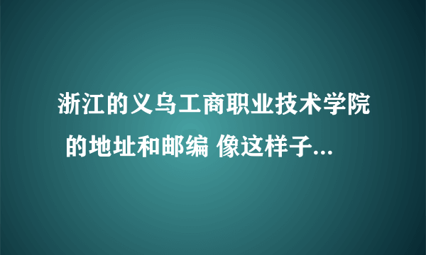 浙江的义乌工商职业技术学院 的地址和邮编 像这样子的 请告知