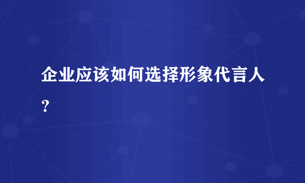 企业应该如何选择形象代言人？