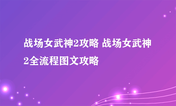 战场女武神2攻略 战场女武神2全流程图文攻略