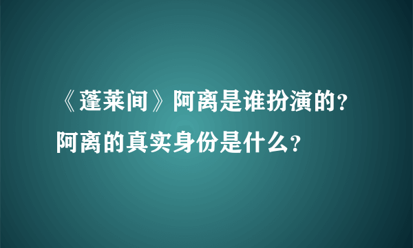 《蓬莱间》阿离是谁扮演的？阿离的真实身份是什么？