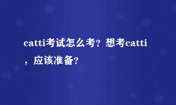 catti考试怎么考？想考catti，应该准备？