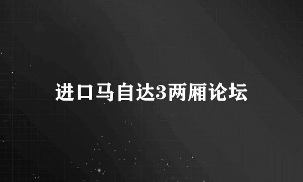 进口马自达3两厢论坛