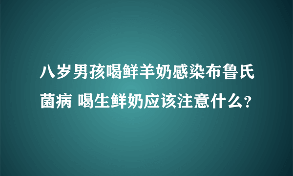 八岁男孩喝鲜羊奶感染布鲁氏菌病 喝生鲜奶应该注意什么？