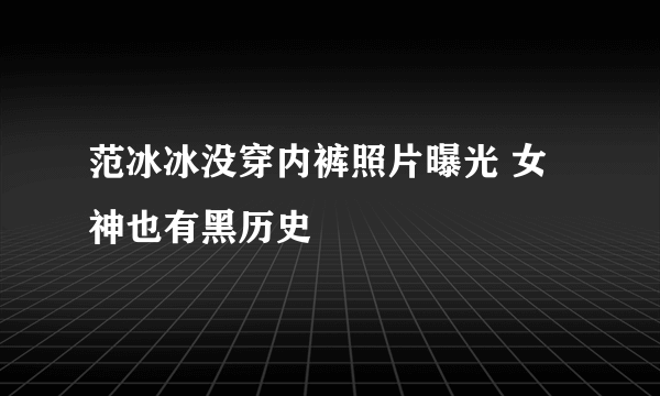 范冰冰没穿内裤照片曝光 女神也有黑历史