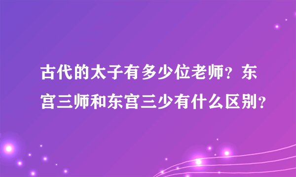 古代的太子有多少位老师？东宫三师和东宫三少有什么区别？