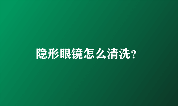 隐形眼镜怎么清洗？