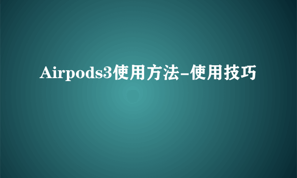 Airpods3使用方法-使用技巧