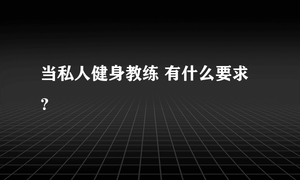 当私人健身教练 有什么要求？