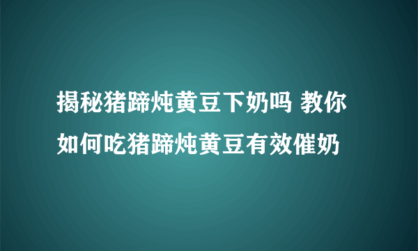 揭秘猪蹄炖黄豆下奶吗 教你如何吃猪蹄炖黄豆有效催奶