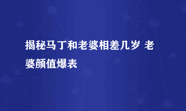 揭秘马丁和老婆相差几岁 老婆颜值爆表