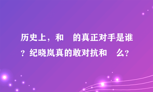 历史上，和珅的真正对手是谁？纪晓岚真的敢对抗和珅么？