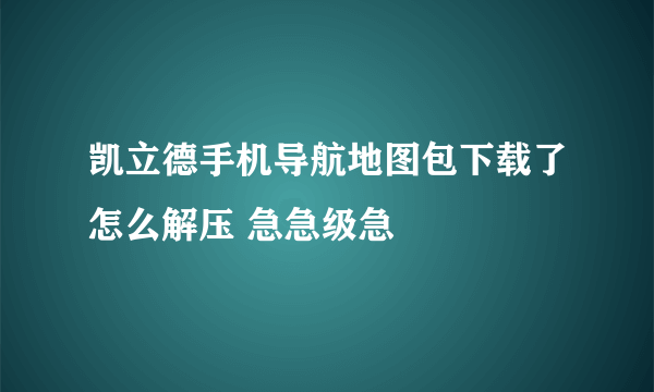 凯立德手机导航地图包下载了怎么解压 急急级急