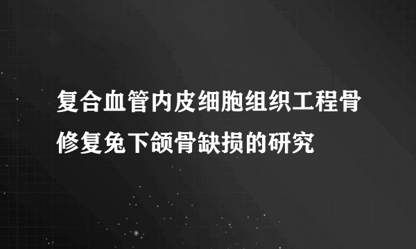 复合血管内皮细胞组织工程骨修复兔下颌骨缺损的研究