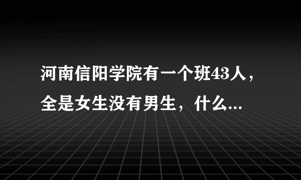 河南信阳学院有一个班43人，全是女生没有男生，什么专业男生比较少？