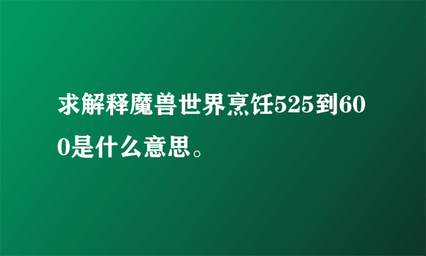 求解释魔兽世界烹饪525到600是什么意思。