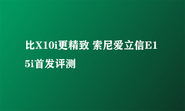 比X10i更精致 索尼爱立信E15i首发评测