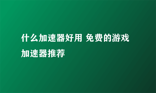 什么加速器好用 免费的游戏加速器推荐