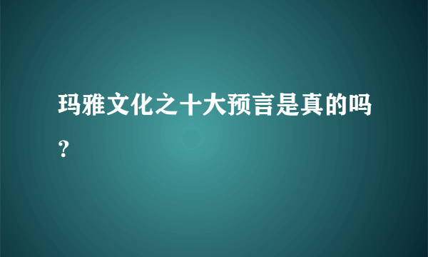 玛雅文化之十大预言是真的吗？