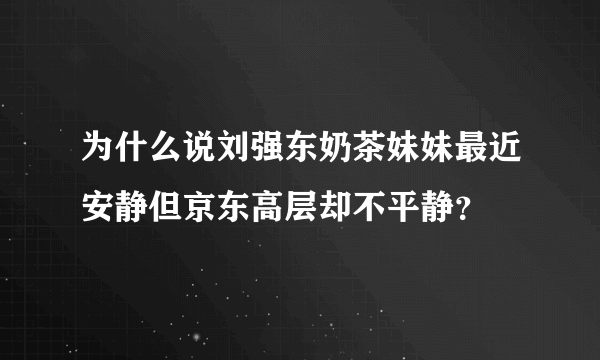 为什么说刘强东奶茶妹妹最近安静但京东高层却不平静？