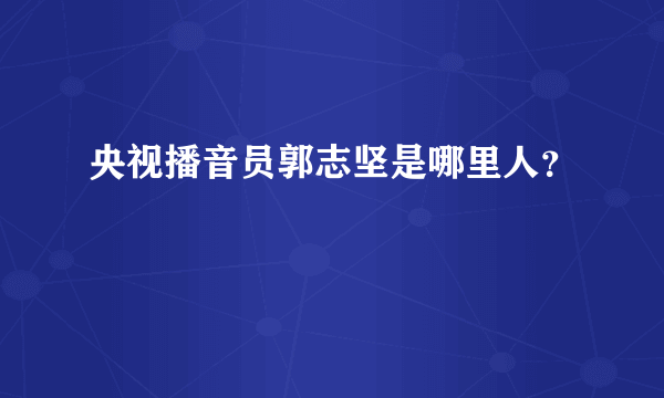 央视播音员郭志坚是哪里人？