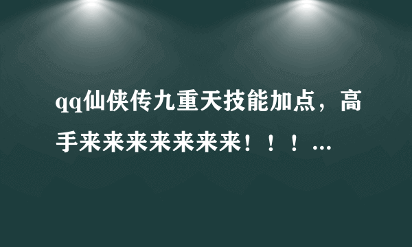 qq仙侠传九重天技能加点，高手来来来来来来来！！！！！！！！！！！！！！！！！！