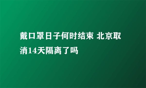 戴口罩日子何时结束 北京取消14天隔离了吗