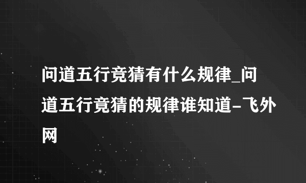 问道五行竞猜有什么规律_问道五行竟猜的规律谁知道-飞外网