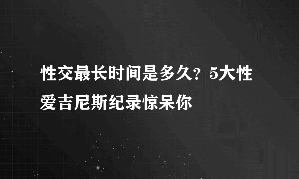 性交最长时间是多久？5大性爱吉尼斯纪录惊呆你