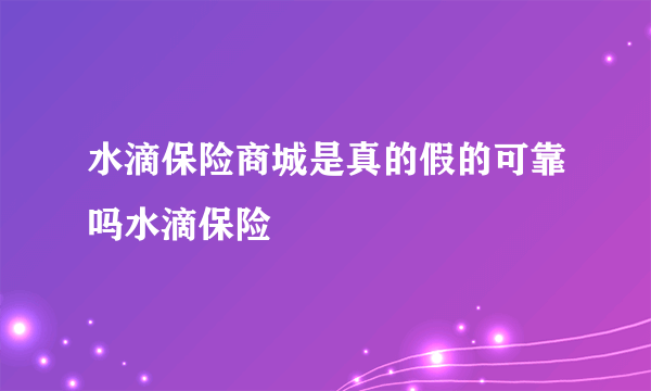 水滴保险商城是真的假的可靠吗水滴保险