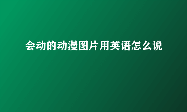 会动的动漫图片用英语怎么说