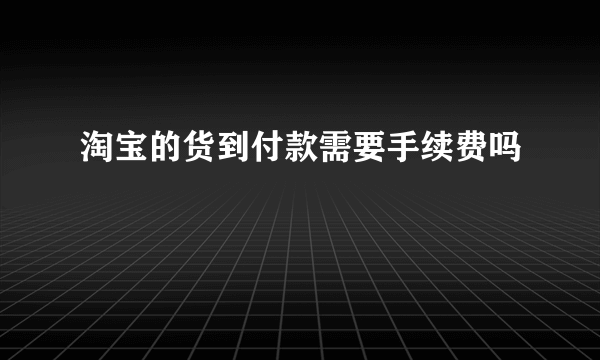 淘宝的货到付款需要手续费吗