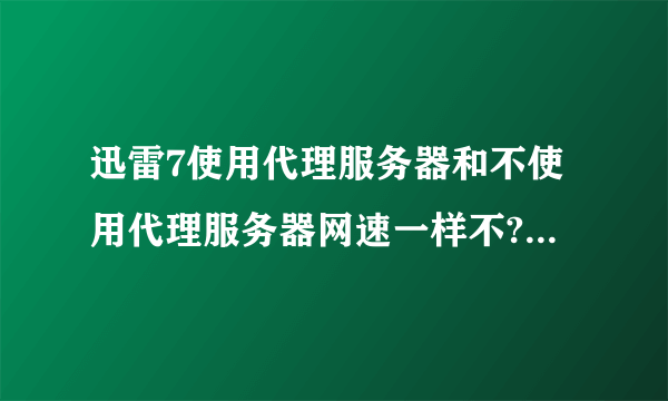 迅雷7使用代理服务器和不使用代理服务器网速一样不?哪个更好?