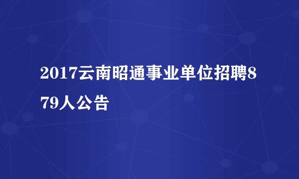 2017云南昭通事业单位招聘879人公告