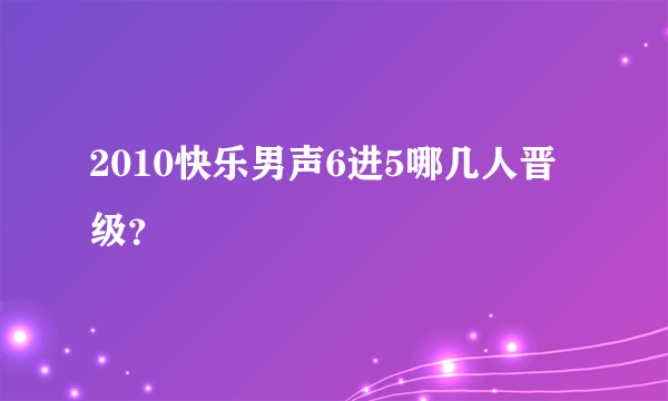 2010快乐男声6进5哪几人晋级？