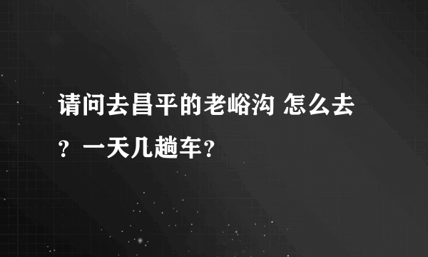 请问去昌平的老峪沟 怎么去？一天几趟车？