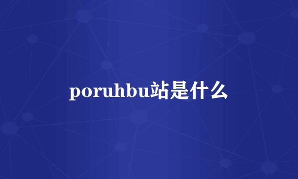 poruhbu站是什么