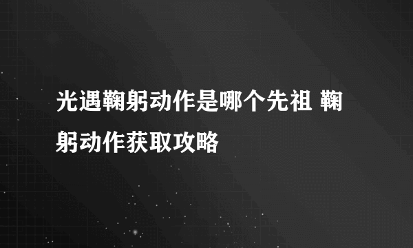 光遇鞠躬动作是哪个先祖 鞠躬动作获取攻略