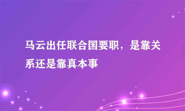 马云出任联合国要职，是靠关系还是靠真本事