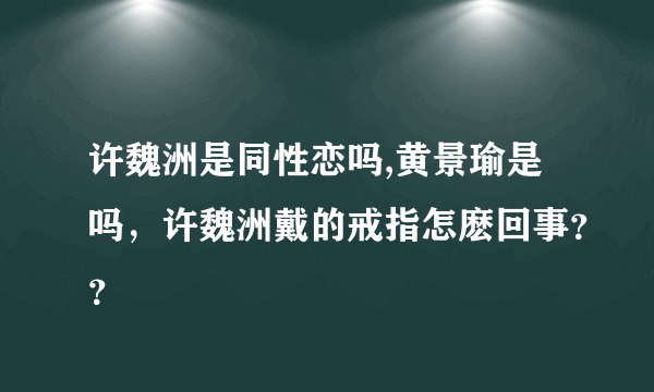 许魏洲是同性恋吗,黄景瑜是吗，许魏洲戴的戒指怎麽回事？？