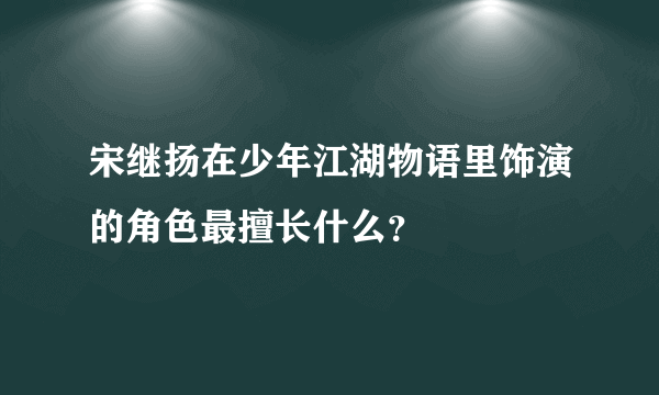 宋继扬在少年江湖物语里饰演的角色最擅长什么？