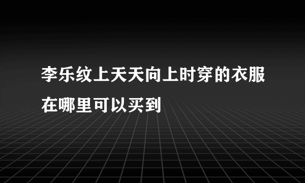 李乐纹上天天向上时穿的衣服在哪里可以买到