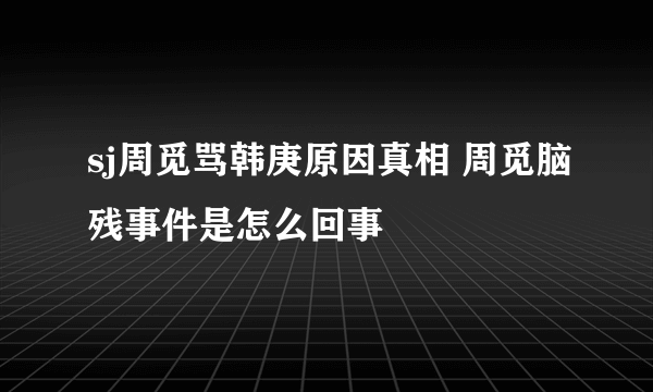 sj周觅骂韩庚原因真相 周觅脑残事件是怎么回事